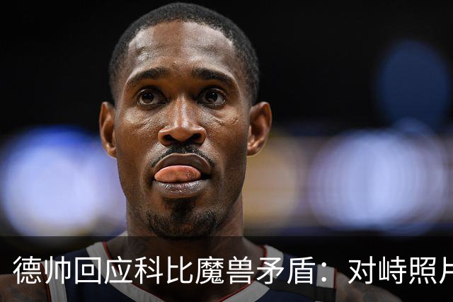德帅回应科比魔兽矛盾：对峙照片只是一场玩笑 事情没传言那么糟糕